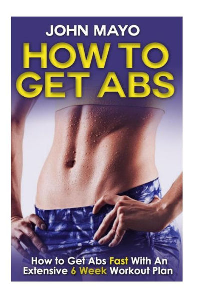 How To Get Abs: How to Get Abs Fast With An Extensive 6 Week Workout Plan