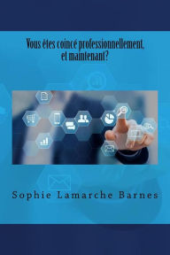 Title: Vous ï¿½tes coincï¿½ professionnellement, et maintenant?, Author: Sophie LaMarche Barnes