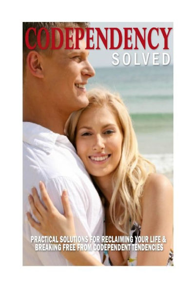 Codependency Solved: Practical Solutions for Reclaiming Your Life & Breaking Free from Codependent Tendencies