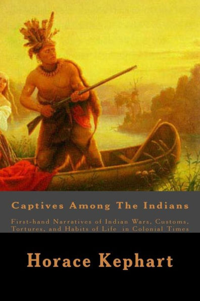 Captives Among The Indians: First-hand Narratives of Indian Wars, Customs, Tortures, and Habits Life Colonial Times