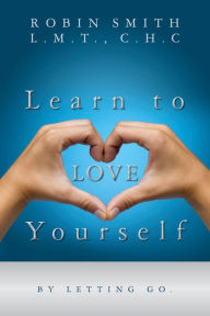 Title: Learn to LOVE Yourself: by letting go., Author: C H C Robin Smith L M T