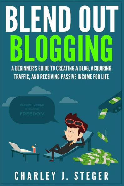 Blend Out Blogging: A Beginner's Guide to Creating a Blog, Acquiring Traffic, and Receiving Passive Income For Life