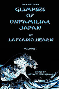 Title: The Annotated Glimpses of Unfamiliar Japan By Lafcadio Hearn: Volume I, Author: Hayato Tokugawa