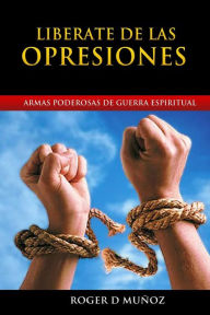 Title: Liberate de las Opresiones: Armas Poderosas de Guerra Espiritual, Author: Roger D Munoz