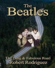 Title: The Beatles: The Long and Fabulous Road: Beatles Biography: The British Invasion, Brian Epstein, Paul, George, Ringo and John Lennon Biography--Beatlemania, Sgt. Peppers, Author: Robert Rodriguez