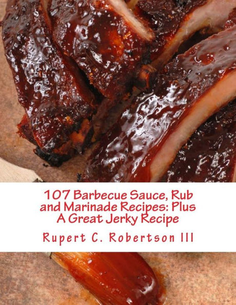 107 Barbecue Sauce, Rub and Marinade Recipes: Plus A Great Jerky Recipe