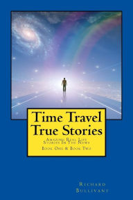 Title: Time Travel True Stories: Amazing Real Life Stories In The News, Author: Richard Bullivant