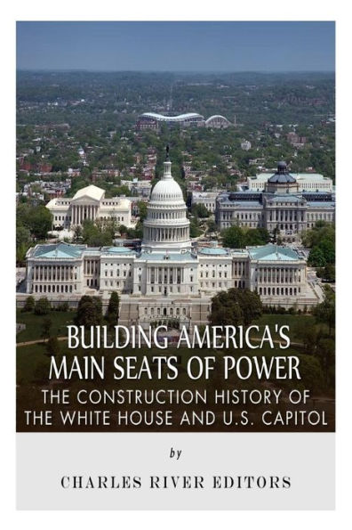 Building America's Main Seats of Power: The Construction History of the White House and U.S. Capitol