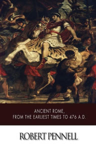 Title: Ancient Rome, from the Earliest Times to 476 A.D., Author: Robert Pennell