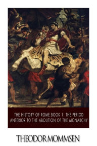 Title: The History of Rome Book 1: The Period Anterior to the Abolition of the Monarchy, Author: Theodor Mommsen