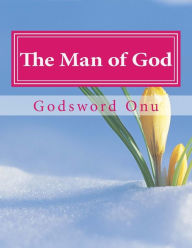 Title: The Man of God: The One That Is Sent By God and Stands for Him, Author: Godsword Godswill Onu