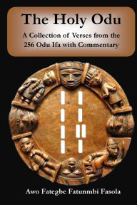 Title: The Holy Odu: A Collection of verses from the 256 Ifa Odu with Commentary, Author: Fategbe Fatunmbi Fasola