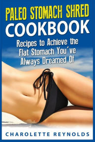 Title: Paleo Stomach Shred Cookbook: Recipes to Achieve the Flat Stomach You've Always Dreamed Of, Author: Charolette Reynolds
