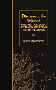 Title: Discourse on the Method: of Rightly Conducting the Reason, and Seeking Truth in the Sciences, Author: Rene Descartes