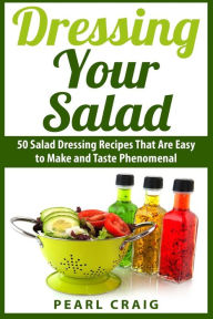 Title: Dressing Your Salad: 50 Salad Dressing Recipes That Are Easy to Make and Taste Phenomenal, Author: Pearl Craig