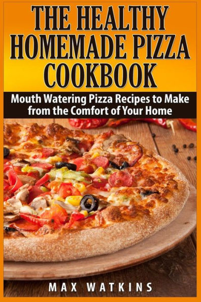 The Healthy Homemade Pizza Cookbook: Mouth Watering Pizza Recipes to Make from the Comfort of Your Home