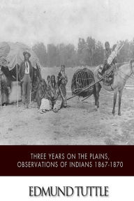 Title: Three Years on the Plains, Observations of Indians 1867-1870, Author: Edmund Tuttle