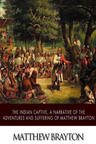 Title: The Indian Captive, A Narrative of the Adventures and Sufferings of Matthew Brayton, Author: Matthew Brayton