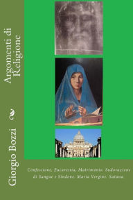 Title: Argomenti di Religione: Confessione, Eucarestia, Matrimonio. Sudorazione di Sangue e Sindone. Maria Vergine. Satana., Author: Giorgio Bozzi