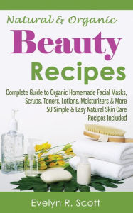 Title: Natural & Organic Beauty Recipes - Complete Guide to Organic Homemade Facial Masks, Scrubs, Toners, Lotions, Moisturizers & More, 50 Simple & Easy Natural Skin Care Recipes Included, Author: Evelyn R. Scott