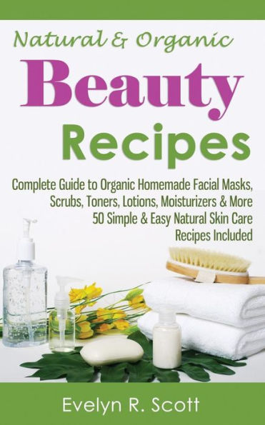 Natural & Organic Beauty Recipes - Complete Guide to Homemade Facial Masks, Scrubs, Toners, Lotions, Moisturizers More, 50 Simple Easy Skin Care Included