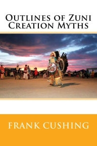 Title: Outlines of Zuni Creation Myths, Author: Frank Hamilton Cushing
