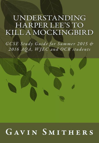 Understanding Harper Lee's To Kill a Mockingbird: GCSE Study Guide for Summer 2015 & 2016 AQA, WJEC and OCR students