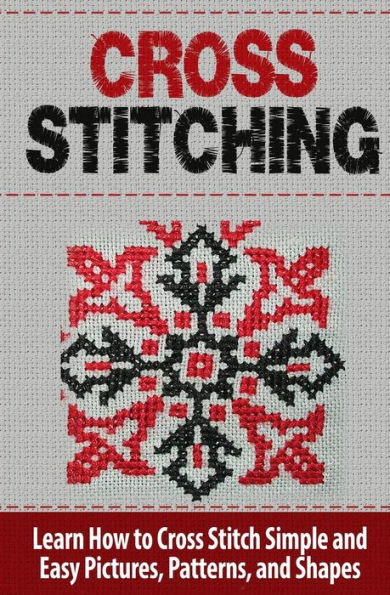 Cross Stitching: Learn How to Cross Stitch Quickly With Proven Techniques and Simple Instruction