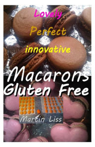 Title: Lovely Perfect Innovative Macarons Gluten free.: Easy home made macarons in multi colour and innovatine shapes, Author: Martin Liss