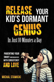 Title: Release Your Kid's Dormant Genius in Just 10 Minutes a Day: Parenting Your Smart Underachiever with Consistency and Love, Author: Michal Stawicki