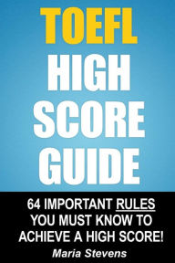 Title: TOEFL High Score Guide: 64 Important Rules You Must Know To Achieve A High Score!, Author: Maria Stevens