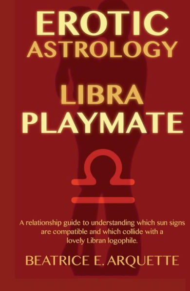 Erotic Astrology: Libra Playmate: A relationship guide to understanding which sun signs are compatible and which collide with a lovely Libran logophile.