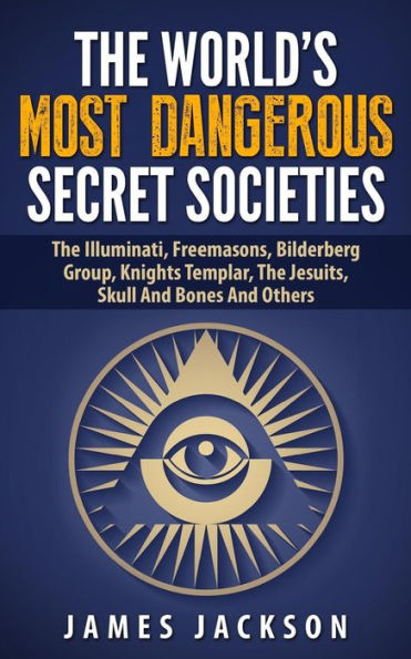 The World's Most Dangerous Secret Societies: Illuminati, Freemasons, Bilderberg Group, Knights Templar, Jesuits, Skull And Bones Others