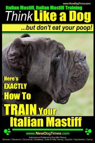 Italian Mastiff, Italian Mastiff Training Think Like a Dog...but don't eat your poop!: Here's EXACTLY How to TRAIN Your Italian Mastiff