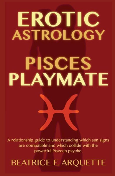 Erotic Astrology: Pisces Playmate: A relationship guide to understanding which sun signs are compatible and which collide with the powerful Piscean psyche.