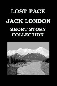 Title: LOST FACE By JACK LONDON (SHORT STORY COLLECTION): Lost Face * Trust * To Build A Fire * That Spot * Flush Of Gold * The Passing Of Marcus O'brien * The Wit Of Porportuk, Author: Jack London