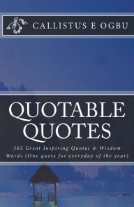 Title: Quotable Quotes: 365 Great Inspiring Quotes & Wisdom Words (One quote for everyday of the year), Author: Callistus E Ogbu MR