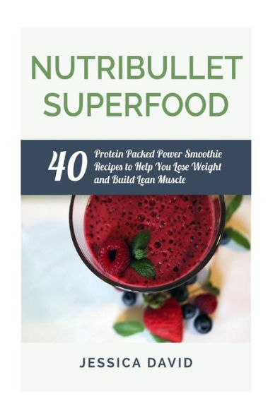 Nutribullet Superfood: 40 Protein Packed Power Smoothie Recipes To Help You Lose Weight And Build Lean Muscle