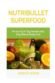 Title: Nutribullet Superfood: The Secret Of A 7 Day Smoothies Detox Using Natural Healing Foods, Author: Jessica David