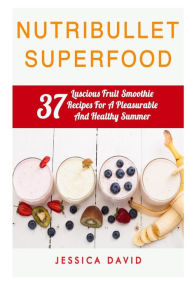 Title: Nutribullet Superfood: 37 Luscious Fruit Smoothie Recipes For A Pleasurable And Healthy Summer, Author: Jessica David