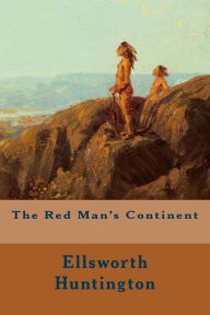 Title: The Red Man's Continent, Author: Ellsworth Huntington