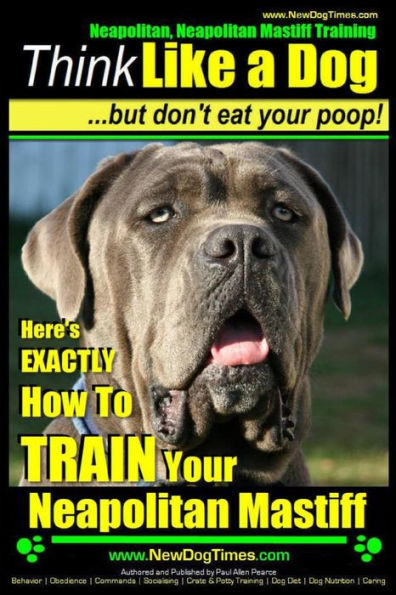 Neapolitan Mastiff, Neapolitan Mastiff Training Think Like a Dog...but don't eat your poop!: Here's EXACTLY How To TRAIN Your Neapolitan Mastiff