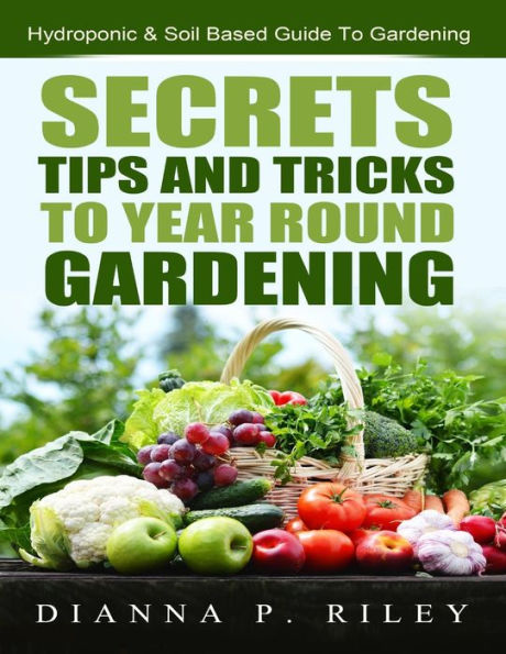 Secrets, Tips and Tricks To Year Round Gardening: The Ultimate Organic Hydroponic & Soil Home Gardening Maximum Yield Guide