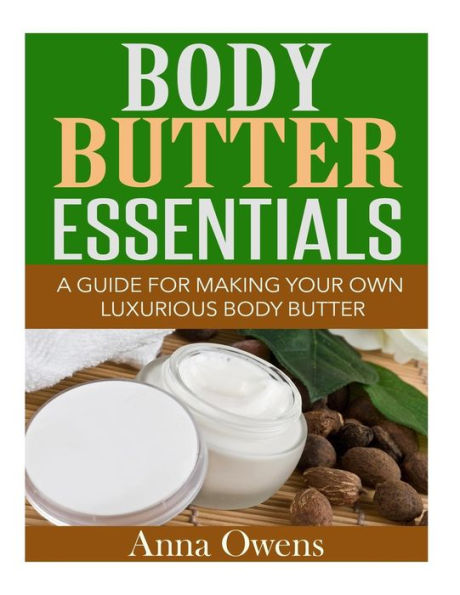 Body Butter Essentials: A Guide For Making Your Own Luxurious