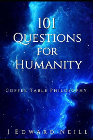 Title: 101 Questions for Humanity: Coffee Table Philosophy, Author: J Edward Neill