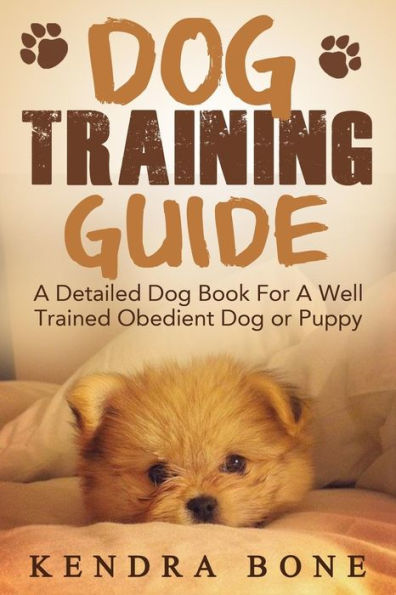 Dog Training Guide: A Detailed Training Dog Book For A Well Trained Obedient Dog or Puppy With Skills For Obedience Training, Dog Aggression, Barking And More!