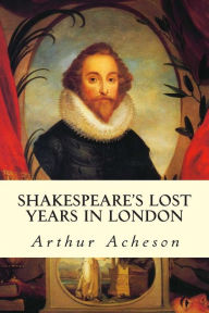 Title: Shakespeare's Lost Years in London, Author: Arthur Acheson