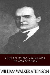 Title: A Series of Lessons in Gnani Yoga: The Yoga of Wisdom, Author: William Walker Atkinson