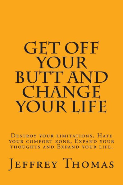 Get off your Butt and change your life: Destroy your limitations, hate your comfort zone, expand your thoughts and expand your life.