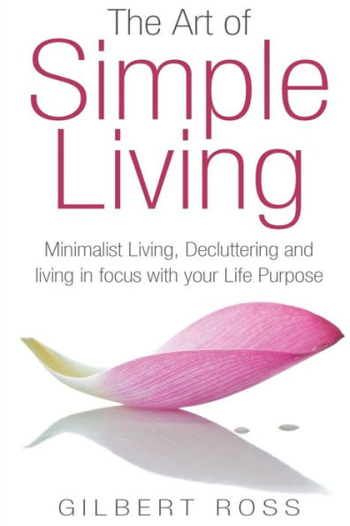 The Art of Simple Living: Minimalist Living, Decluttering and Living in Focus with your Life Purpose